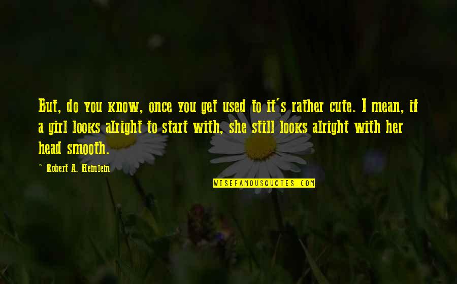 Cute Girl Quotes By Robert A. Heinlein: But, do you know, once you get used