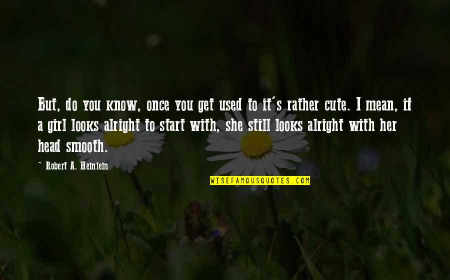 Cute Girls Quotes By Robert A. Heinlein: But, do you know, once you get used