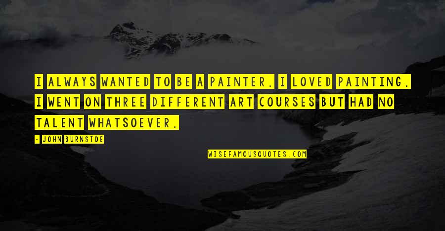 Cute Hair Quotes By John Burnside: I always wanted to be a painter. I