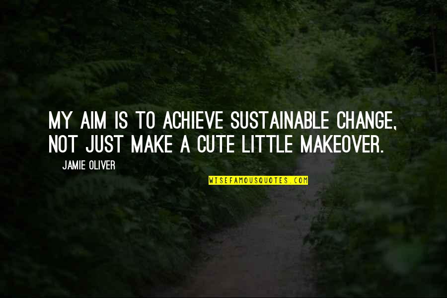 Cute Little Quotes By Jamie Oliver: My aim is to achieve sustainable change, not