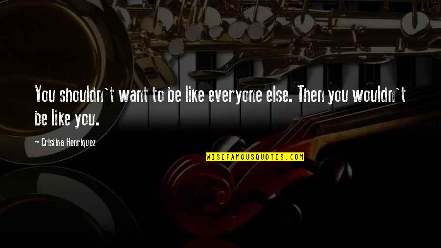 Cute Love You Quotes By Cristina Henriquez: You shouldn't want to be like everyone else.