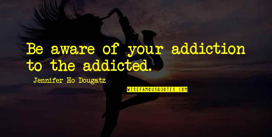 Cute Sorority Paddle Quotes By Jennifer Ho-Dougatz: Be aware of your addiction to the addicted.