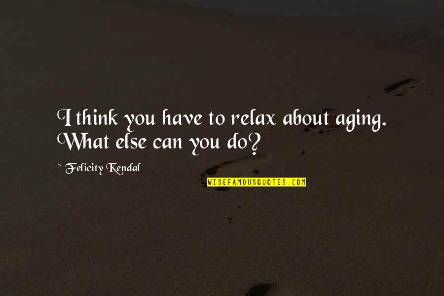 Cute T Shirt Quotes By Felicity Kendal: I think you have to relax about aging. Cute T Shirt Quotes By Felicity Kendal: I think you have to relax about aging.