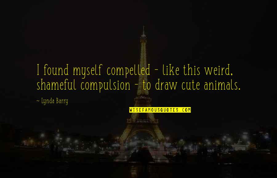 Cute Weird Quotes By Lynda Barry: I found myself compelled - like this weird, Cute Weird Quotes By Lynda Barry: I found myself compelled - like this weird,