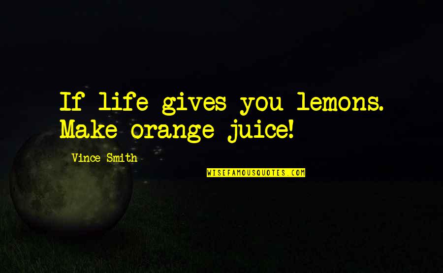 Cuter Than Your Girlfriend Quotes By Vince Smith: If life gives you lemons. Make orange juice! Cuter Than Your Girlfriend Quotes By Vince Smith: If life gives you lemons. Make orange juice!