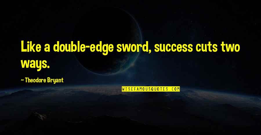 Cuts Quotes By Theodore Bryant: Like a double-edge sword, success cuts two ways. Cuts Quotes By Theodore Bryant: Like a double-edge sword, success cuts two ways.