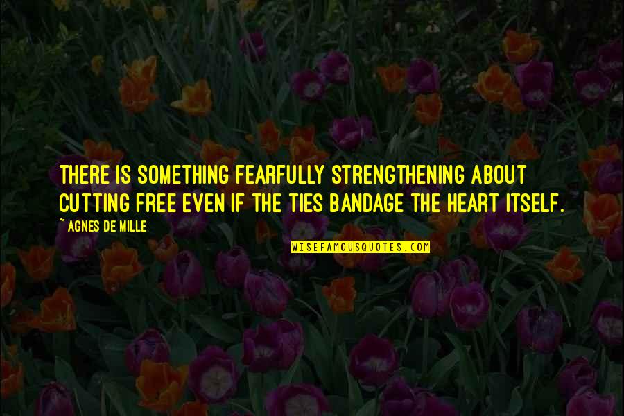 Cutting All Ties Quotes By Agnes De Mille: There is something fearfully strengthening about cutting free Cutting All Ties Quotes By Agnes De Mille: There is something fearfully strengthening about cutting free