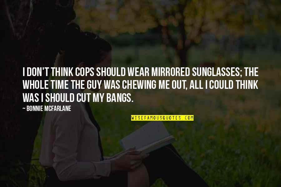 Cutting Bangs Quotes By Bonnie McFarlane: I don't think cops should wear mirrored sunglasses; Cutting Bangs Quotes By Bonnie McFarlane: I don't think cops should wear mirrored sunglasses;