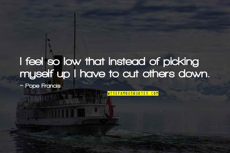 Cutting Myself Quotes By Pope Francis: I feel so low that instead of picking