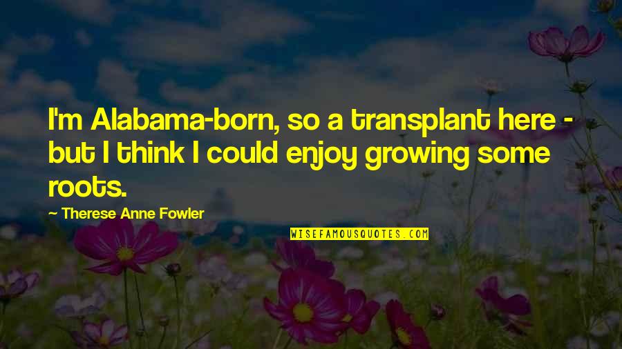 Cutting Poems Quotes By Therese Anne Fowler: I'm Alabama-born, so a transplant here - but Cutting Poems Quotes By Therese Anne Fowler: I'm Alabama-born, so a transplant here - but