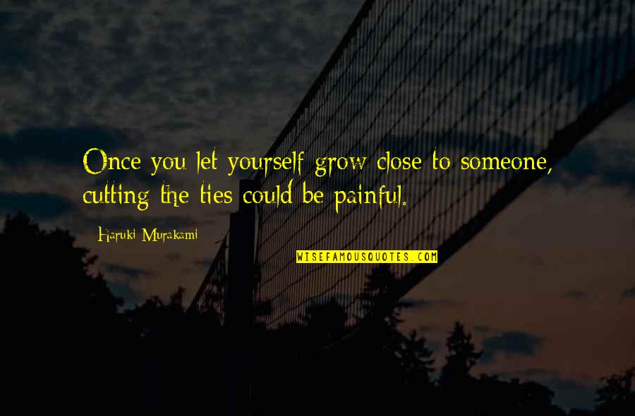 Cutting Your Ties Quotes By Haruki Murakami: Once you let yourself grow close to someone,