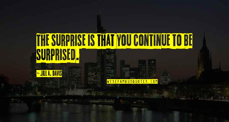 Cutupla Quotes By Jill A. Davis: The surprise is that you continue to be