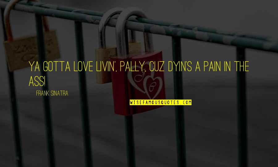 Cuz Quotes By Frank Sinatra: Ya gotta love livin', pally, cuz dyin's a