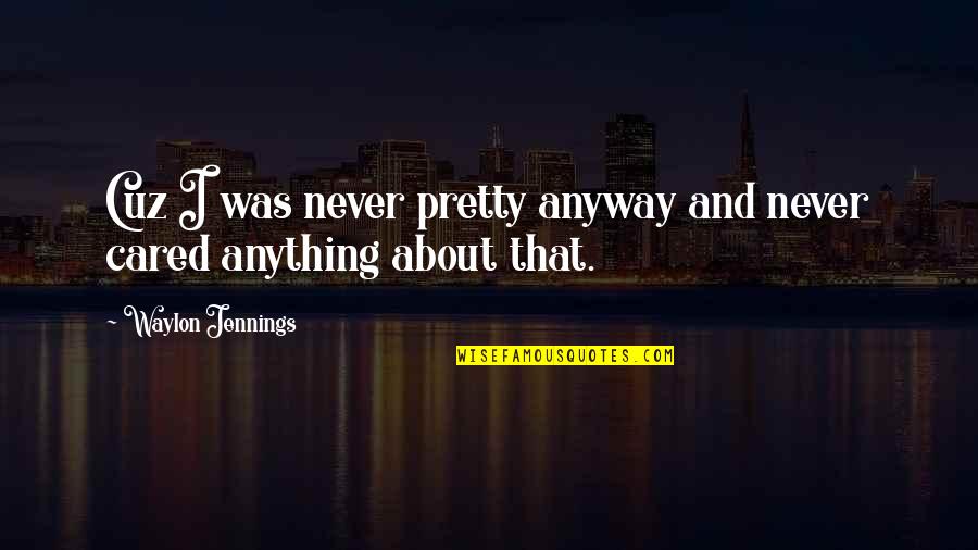 Cuz Quotes By Waylon Jennings: Cuz I was never pretty anyway and never Cuz Quotes By Waylon Jennings: Cuz I was never pretty anyway and never