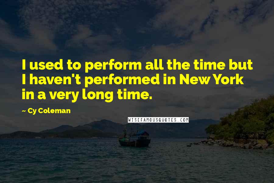 Cy Coleman quotes: I used to perform all the time but I haven't performed in New York in a very long time.