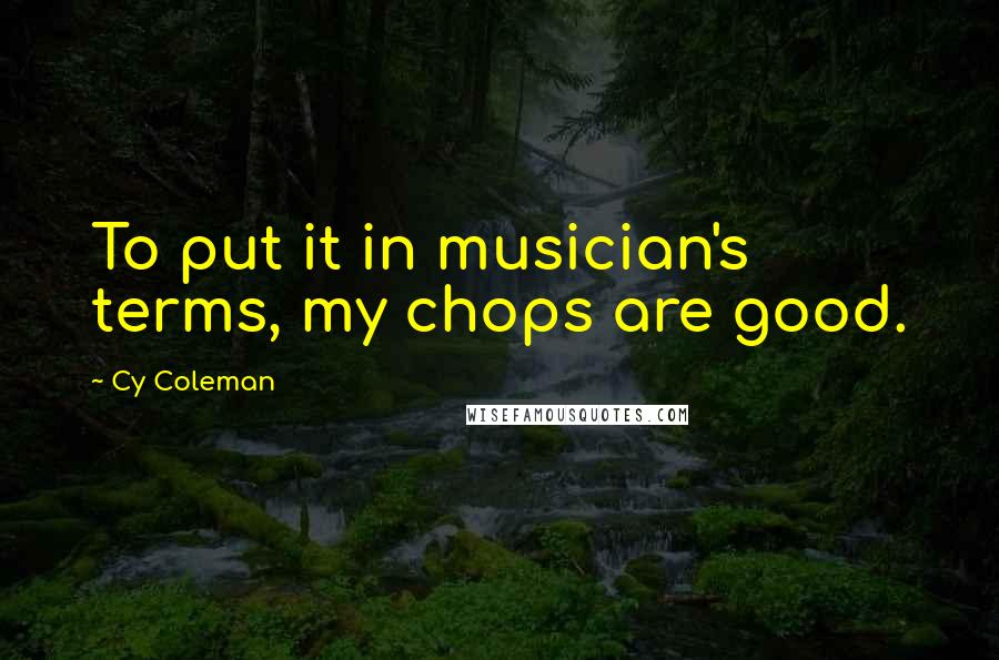 Cy Coleman quotes: To put it in musician's terms, my chops are good.