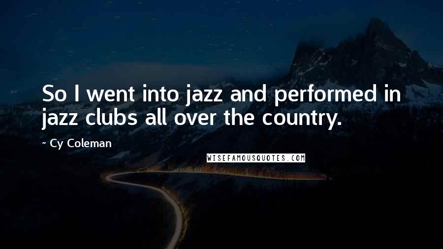 Cy Coleman quotes: So I went into jazz and performed in jazz clubs all over the country.