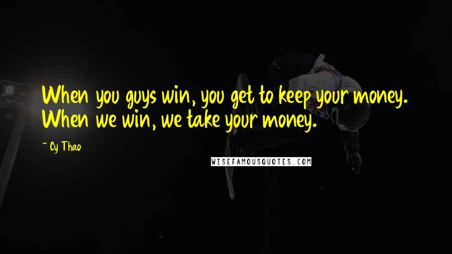 Cy Thao quotes: When you guys win, you get to keep your money. When we win, we take your money. Cy Thao quotes: When you guys win, you get to keep your money. When we win, we take your money.