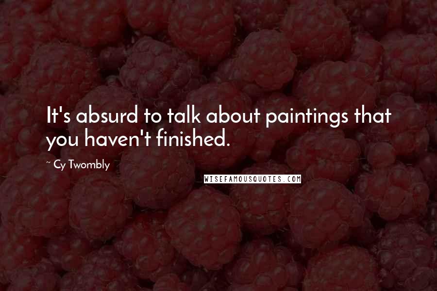 Cy Twombly quotes: It's absurd to talk about paintings that you haven't finished.