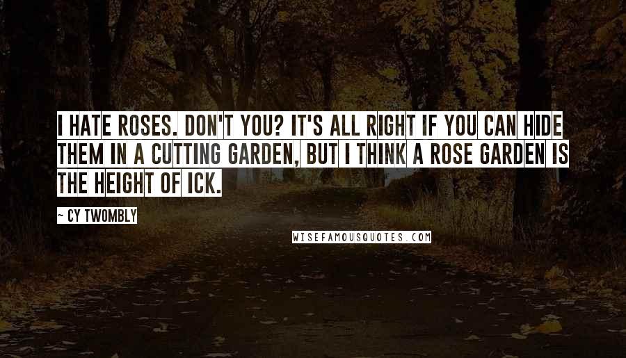 Cy Twombly quotes: I hate roses. Don't you? It's all right if you can hide them in a cutting garden, but I think a rose garden is the height of ick.