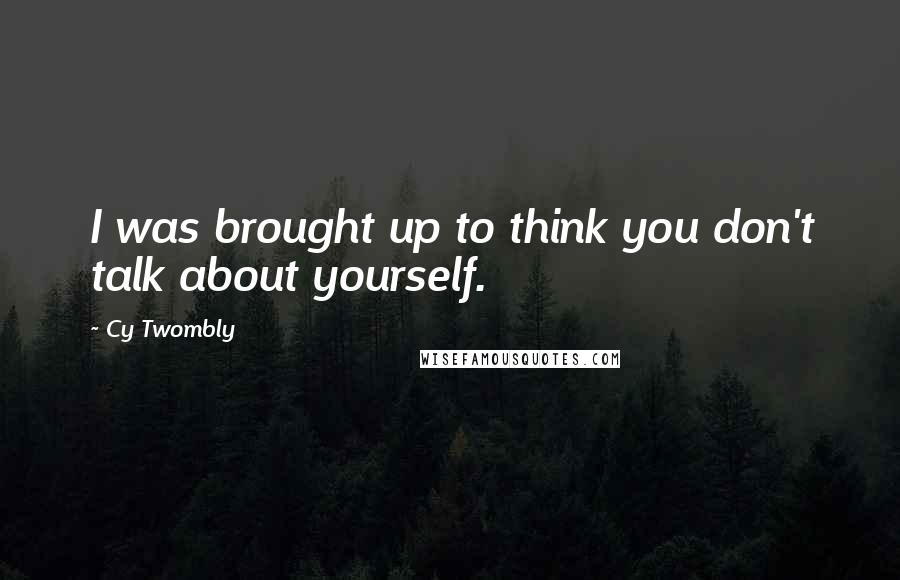 Cy Twombly quotes: I was brought up to think you don't talk about yourself.