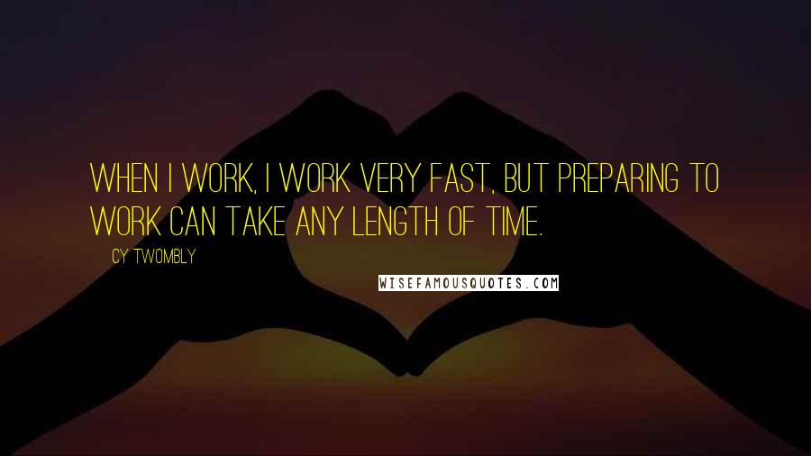 Cy Twombly quotes: When I work, I work very fast, but preparing to work can take any length of time.