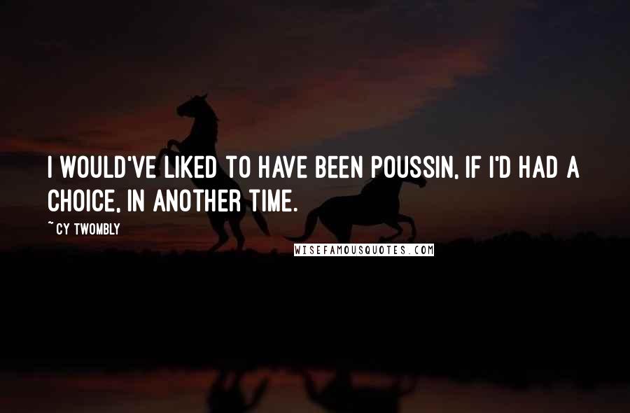 Cy Twombly quotes: I would've liked to have been Poussin, if I'd had a choice, in another time.
