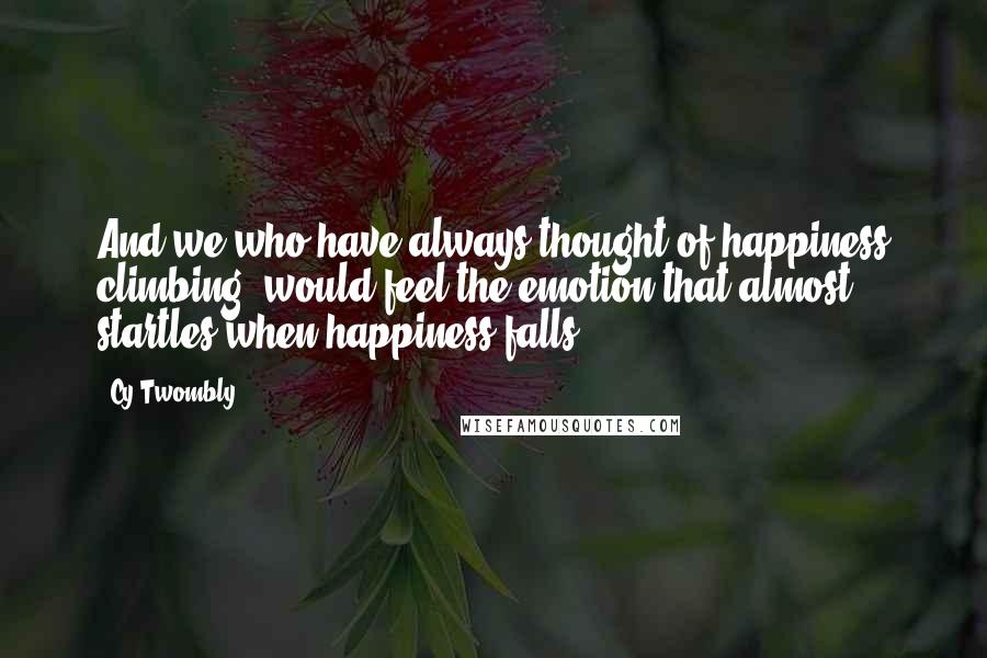 Cy Twombly quotes: And we who have always thought of happiness climbing, would feel the emotion that almost startles when happiness falls.