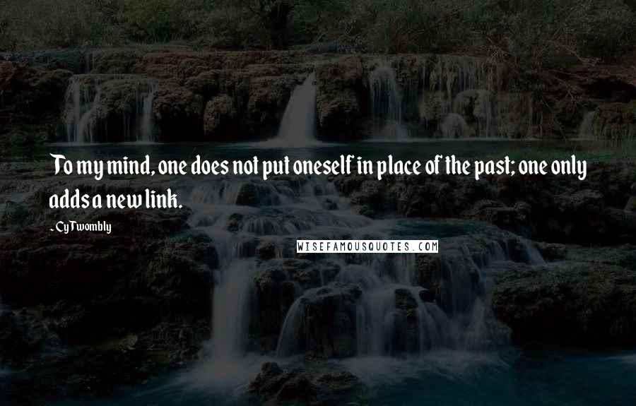 Cy Twombly quotes: To my mind, one does not put oneself in place of the past; one only adds a new link.