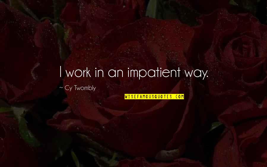 Cy Twombly Quotes By Cy Twombly: I work in an impatient way.