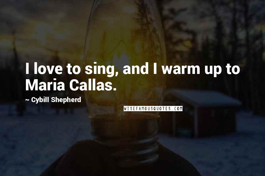 Cybill Shepherd quotes: I love to sing, and I warm up to Maria Callas.