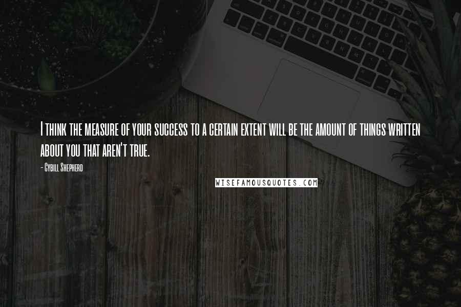 Cybill Shepherd quotes: I think the measure of your success to a certain extent will be the amount of things written about you that aren't true. Cybill Shepherd quotes: I think the measure of your success to a certain extent will be the amount of things written about you that aren't true.
