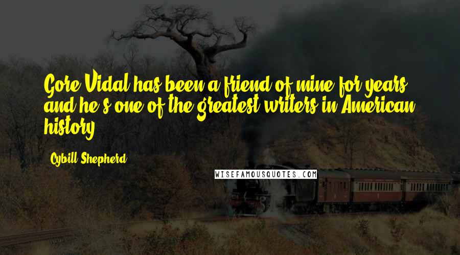 Cybill Shepherd quotes: Gore Vidal has been a friend of mine for years, and he's one of the greatest writers in American history.