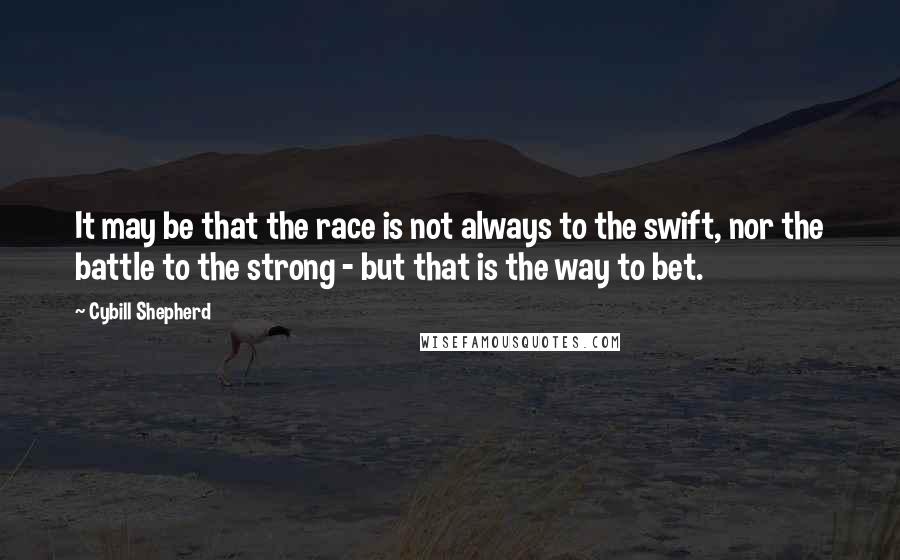 Cybill Shepherd quotes: It may be that the race is not always to the swift, nor the battle to the strong - but that is the way to bet. Cybill Shepherd quotes: It may be that the race is not always to the swift, nor the battle to the strong - but that is the way to bet.