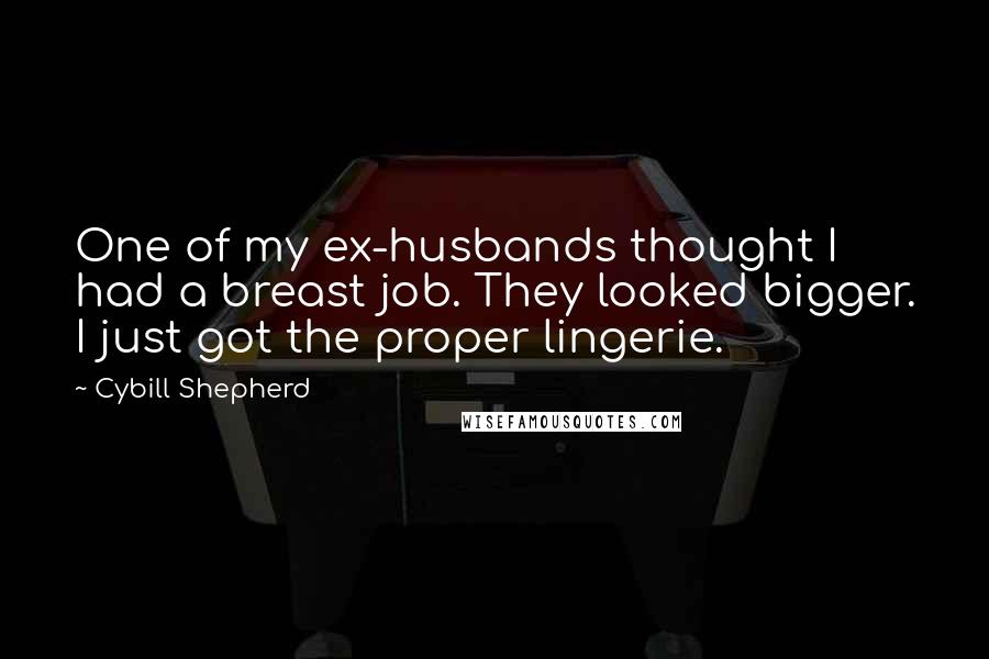 Cybill Shepherd quotes: One of my ex-husbands thought I had a breast job. They looked bigger. I just got the proper lingerie. Cybill Shepherd quotes: One of my ex-husbands thought I had a breast job. They looked bigger. I just got the proper lingerie.