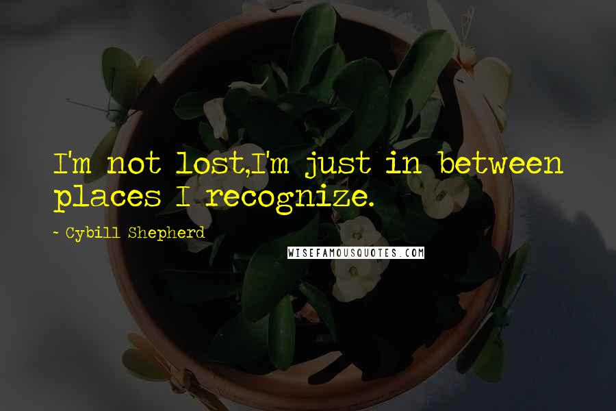 Cybill Shepherd quotes: I'm not lost,I'm just in between places I recognize.