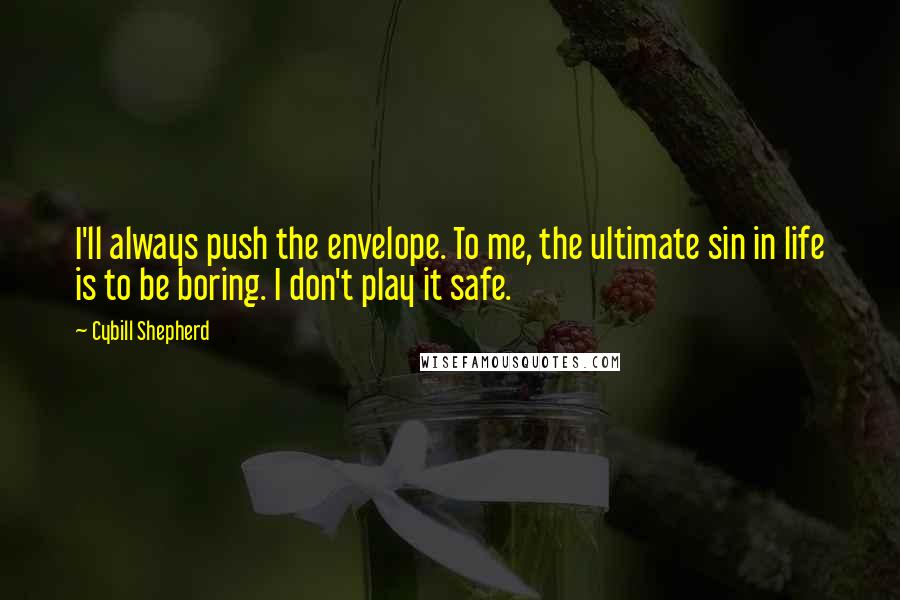 Cybill Shepherd quotes: I'll always push the envelope. To me, the ultimate sin in life is to be boring. I don't play it safe.