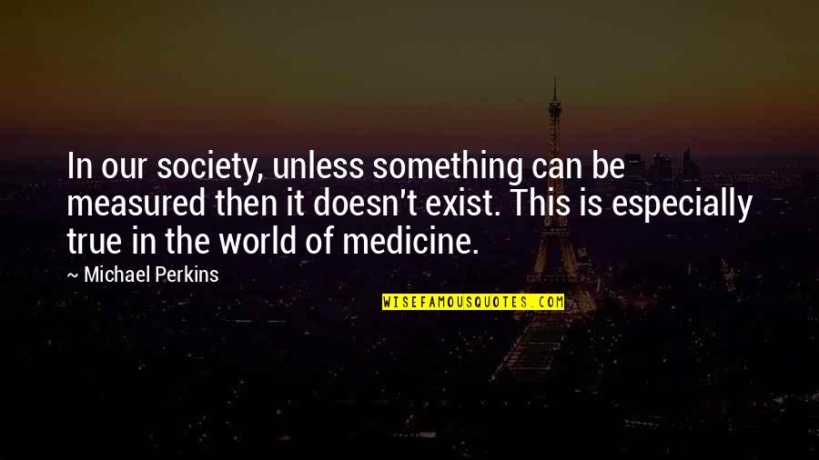 Cyborg Fender Quotes By Michael Perkins: In our society, unless something can be measured Cyborg Fender Quotes By Michael Perkins: In our society, unless something can be measured