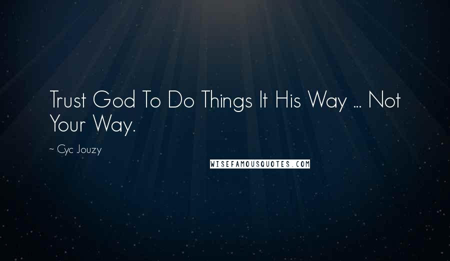 Cyc Jouzy quotes: Trust God To Do Things It His Way ... Not Your Way.