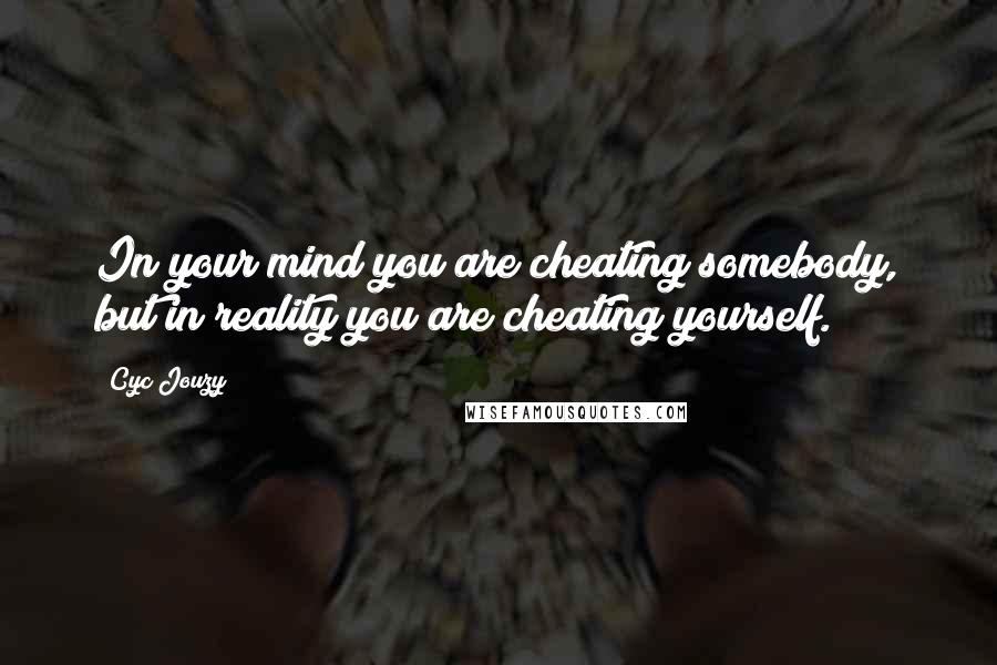 Cyc Jouzy quotes: In your mind you are cheating somebody, but in reality you are cheating yourself.