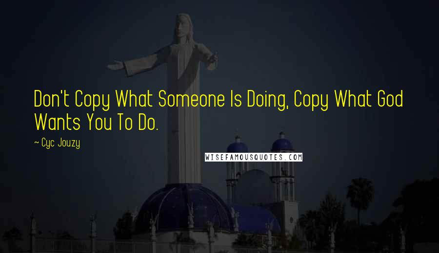 Cyc Jouzy quotes: Don't Copy What Someone Is Doing, Copy What God Wants You To Do.
