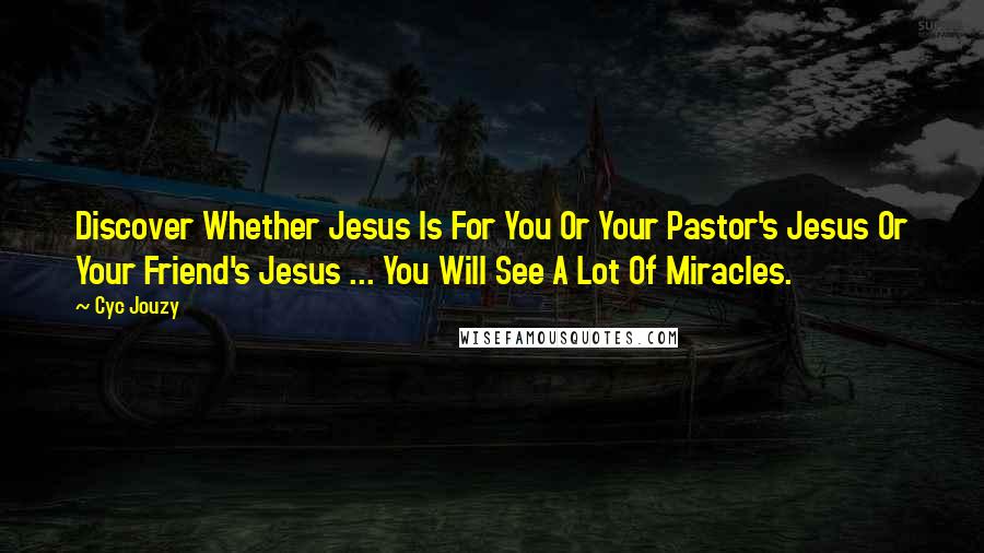 Cyc Jouzy quotes: Discover Whether Jesus Is For You Or Your Pastor's Jesus Or Your Friend's Jesus ... You Will See A Lot Of Miracles.