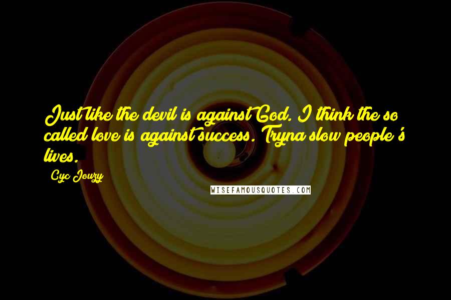 Cyc Jouzy quotes: Just like the devil is against God. I think the so called love is against success. Tryna slow people's lives.