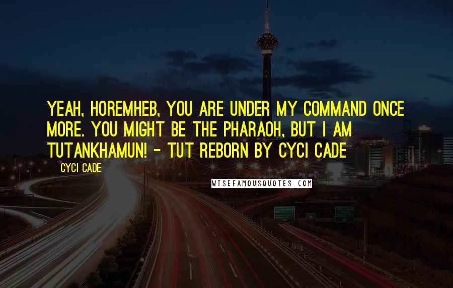 Cyci Cade quotes: Yeah, Horemheb, you are under my command once more. You might be the pharaoh, but I am Tutankhamun! - Tut Reborn by Cyci Cade