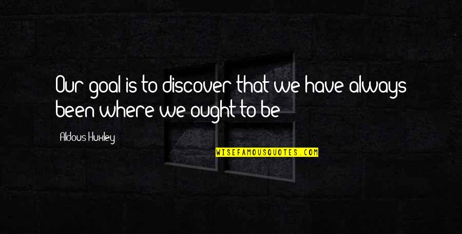 Cyclic History Quotes By Aldous Huxley: Our goal is to discover that we have