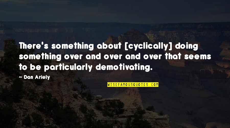 Cyclically Quotes By Dan Ariely: There's something about [cyclically] doing something over and