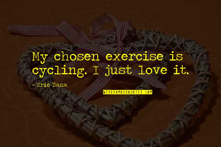 Cycling's Quotes By Eric Bana: My chosen exercise is cycling. I just love Cycling's Quotes By Eric Bana: My chosen exercise is cycling. I just love