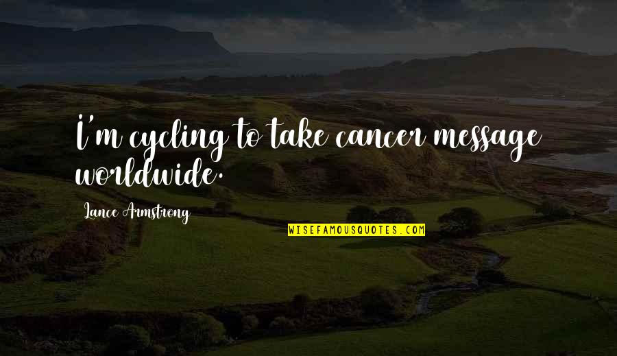 Cycling's Quotes By Lance Armstrong: I'm cycling to take cancer message worldwide. Cycling's Quotes By Lance Armstrong: I'm cycling to take cancer message worldwide.