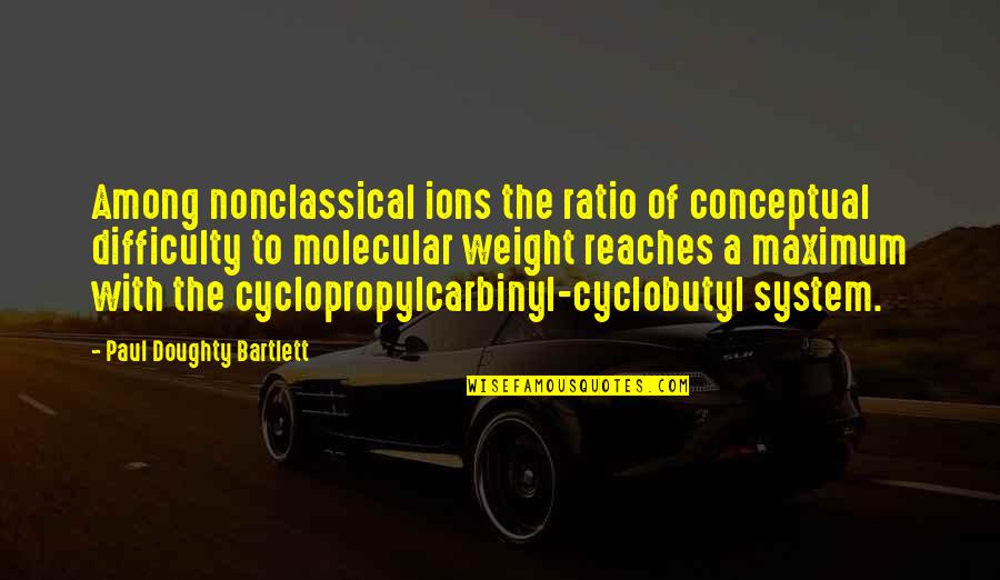 Cyclopropylcarbinyl Quotes By Paul Doughty Bartlett: Among nonclassical ions the ratio of conceptual difficulty
