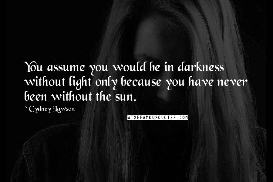 Cydney Lawson quotes: You assume you would be in darkness without light only because you have never been without the sun.